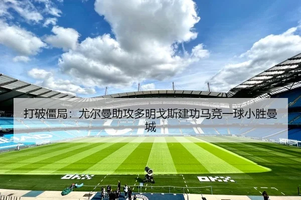 打破僵局：尤尔曼助攻多明戈斯建功马竞一球小胜曼城