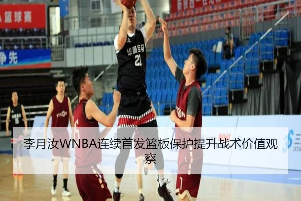 李月汝WNBA连续首发篮板保护提升战术价值观察