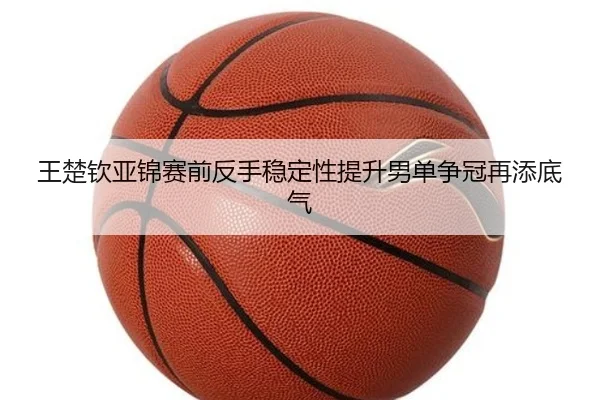王楚钦亚锦赛前反手稳定性提升男单争冠再添底气
