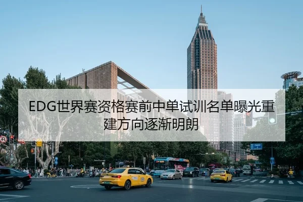 EDG世界赛资格赛前中单试训名单曝光重建方向逐渐明朗